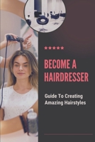 Become A Hairdresser: Guide To Creating Amazing Hairstyles: Hairdressing Scissors Skill B09BGLZ51Z Book Cover