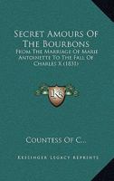 Secret Amours Of The Bourbons: From The Marriage Of Marie Antoinette To The Fall Of Charles X 1104903725 Book Cover