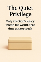 The Quiet Privilege: Only affection’s legacy reveals the wealth that time cannot touch B0FB5CDNZ4 Book Cover