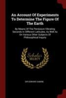 An Account Of Experiments To Determine The Figure Of The Earth: By Means Of The Pendulum Vibrating Seconds In Different Latitudes, As Well As On Various Other Subjects Of Philosophical Inquiry 1376238195 Book Cover