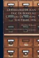 La Librairie De Jean Duc De Berry Au Château De Mehun-Sur-Yevre, 1416: Publiée En Entier Pour La Première Fois D'Après Les Inventaires Et Avec Des Not 1017589704 Book Cover