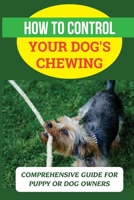 How To Control Your Dog's Chewing: Comprehensive Guide For Puppy Or Dog Owners: Stop Dog Chewing Furniture B09CGBNKT9 Book Cover