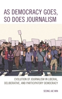 As Democracy Goes, So Does Journalism: Evolution of Journalism in Liberal, Deliberative, and Participatory Democracy 1498574726 Book Cover