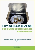 DIY SOLAR OVENS FOR OUTDOOR ENTHUSIASTS AND PREPPERS: Build And Master Your Own Sustainable Cooking System B0F6L3F5FW Book Cover