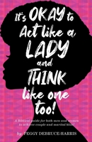 It's Okay to Act like a Lady and Think like one too!: A Biblical guide for both men and women to achieve couple and marital bliss! B0892657PF Book Cover