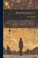 Pantology: Or, a Systematic Survey of Human Knowledge; Proposing a Classification of All Its Branches and Illustrating Their History, Relations, Uses, ... Principles; the Whole Designed As a Guide To 1022876635 Book Cover