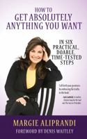How to Get Absolutely Anything You Want: In Six Practical, Doable, Time-Tested Steps 1939337429 Book Cover