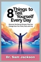 8 THINGS TO TELL YOURSELF EVERY DAY: Discover the Secret Phrases That Can Change How You Think, Feel, and Live B0FQZVRQZK Book Cover