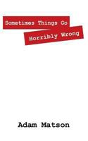 Sometimes Things Go Horribly Wrong: Short Stories by Adam Matson 1478723793 Book Cover