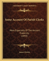 Some Account of Parish Clerks, More Especially of the Ancient Fraternity (Bretherne and Sisterne) of S. Nicholas, Now Known as the Worshipful Company of Parish Clerks 1013740726 Book Cover