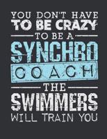 You Don't Have To Be Crazy To Be A Synchro Coach The Swimmers Will Train You: Synchronized Swimming Coach Notebook, Blank Paperback Notebook For Synchro Coach To Write In, Great Appreciation Gift 1076178723 Book Cover