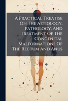 A Practical Treatise on the Aetiology, Pathology, and Treatment of the Congenital Malformations of the Rectum and Anus 1245730290 Book Cover