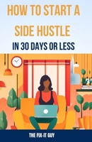 How to Start a Side Hustle in 30 Days or Less: Learn How to Make Money Online, Become Your Own Boss, and Achieve Financial Freedom Through Freelancing, Dropshipping, and E-Commerce B0CMMJC79P Book Cover