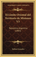 El Limite Oriental Del Territorio De Misiones V3: Republica Argentina (1883) 1168492254 Book Cover