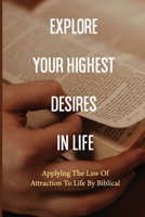 Explore Your Highest Desires In Life: Applying The Law Of Attraction To Life By Biblical: Law Of Attraction Explained B096CSH1L8 Book Cover