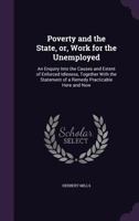 Poverty and the State, Or, Work for the Unemployed: An Enquiry Into the Causes and Extent of Enforced Idleness, Together with the Statement of a Remedy Practicable Here and Now 1355889472 Book Cover