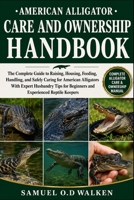 AMERICAN ALLIGATOR CARE AND OWNERSHIP HANDBOOK: The Complete Guide to Raising, Housing, Feeding, Handling, and Safely Caring for American Alligators ... for Beginners and Experienced Reptile Keepers B0H2JB48W1 Book Cover