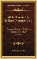 Michel Columb Le Tailleur D'Images V1-2: Epoque Des Arts Et De La Decadence, 1490 (1841) 1167732863 Book Cover