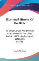 Illustrated History Of The Bible: Its Origin, Truth, And Divinity, As Exhibited In The Lives And Acts Of Its Authors And Defenders 1165552256 Book Cover