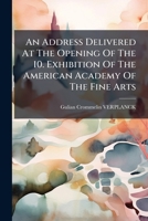 An Address Delivered At The Opening Of The 10. Exhibition Of The American Academy Of The Fine Arts... 1246526263 Book Cover
