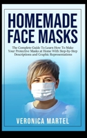 Homemade Face Masks: The Complete Guide To Learn How To Make Your Protective Masks at Home With Step-by-Step Descriptions and Graphic Representations 1801325960 Book Cover