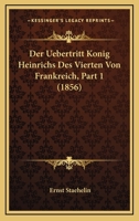 Der Uebertritt Konig Heinrichs Des Vierten Von Frankreich, Part 1 (1856) 116007190X Book Cover