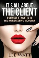 It's All About the Client: Business Etiquette in the Hairdressing Industry 0992593700 Book Cover