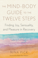 The Mind-Body Guide to the Twelve Steps: Finding Joy, Sensuality, and Pleasure in Recovery--Integrative spiritual and somatic practices for healing from trauma and addiction 1623179408 Book Cover