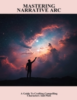 Mastering Narrative Arc: A Guide To Crafting Compelling Characters And Plots B0FRMBNDTV Book Cover