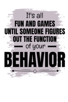 It's All Fun And Games Until Someone Figures Out The Function Of Your Behavior: Notebook: Dot Grid 120 Pages: Gift For Board Certified Behavior Analysis BCBA Specialist, BCBA-D ABA BCaBA RBT 1679741896 Book Cover