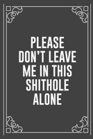 PLEASE DON'T LEAVE ME IN THIS SHITHOLE ALONE: Funny Blank Lined Ofiice Journals For Friend or Coworkers 1692281836 Book Cover