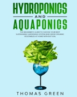Hydroponics and Aquaponics: The Beginner's Guide To Choose Your Best Sustainable Gardening System And Grow Organic Vegetables At Home Without Soil. B087H79QCN Book Cover