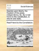 Queries upon liberty, the freedom of the press, independency, &c. By a real friend to the constitution, in church and state, 1170611613 Book Cover