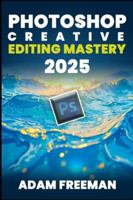 PhotoShop Creative Editing Mastery 2025 B0G3WB5NJJ Book Cover