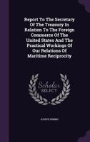 Report to the Secretary of the Treasury in Relation to the Foreign Commerce of the United States and the Practical Workings of Our Relations of Maritime Reciprocity 1144838819 Book Cover