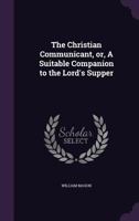 The Christian Communicant; Or a Suitable Companion to the Lord's Supper, Containing Meditations on Every Part of the Liturgy Used by the Church of England, at the Celebration of That Divine Ordinance 114932144X Book Cover