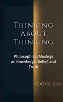Thinking About Thinking: Philosophical Musings on Knowledge, Belief and Truth B0H6TS993S Book Cover