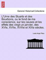 L'Urne des Stuarts et des Bourbons, ou le fond de ma conscience, sur les causes et les effets des vingt-un janvier, des XVIe, XVIIe, XVIIIe et XIXe siècles. 1241453098 Book Cover