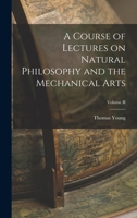 A Course of Lectures on Natural Philosophy and the Mechanical Arts; Volume II 1016772335 Book Cover