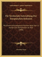 Die Territoriale Entwicklung der europäischen Kolonien mit einem kolonialgeschichtlichen Atlas von 12 Karten und 40 Kärtchen im Text. 116811411X Book Cover