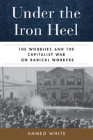 Under the Iron Heel: The Wobblies and the Capitalist War on Radical Workers 0520382404 Book Cover