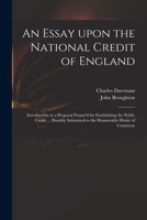 An Essay Upon the National Credit of England: Introductory to a Proposal Prepar'd for Establishing the Public Credit ... Humbly Submitted to the Honourable House of Commons 1014119251 Book Cover
