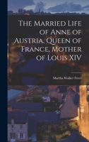 The Married Life of Anne of Austria: Queen of France, Mother of Louis XIV 1018318046 Book Cover