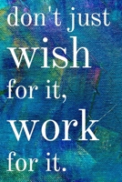Don't just wish for it, work for it: Inspirational Gifts for Someone Special --Birthday, Christmas - Lined Blank Notebook Journal 1700646818 Book Cover