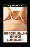 EMOTIONAL HEALING THROUGH ACUPRESSURE: Complete Guide for Stress, Trauma, Emotions and Anxiety B0BFTY465V Book Cover