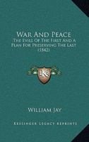 War and Peace: The Evils of the First and a Plan for Preserving the Last; Reprinted from the Original Edition of 1842 0353871354 Book Cover