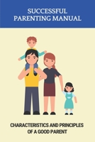 Successful Parenting Manual: Characteristics And Principles Of A Good Parent B09MCGVBYL Book Cover