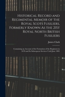 Historical Record and Regimental Memoir of the Royal Scots Fusiliers, Formerly Known As the 21St Royal North British Fusiliers: Containing an Account ... and Its Subsequent Services Until June 1885 1019109734 Book Cover