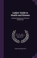Ladies' Guide in Health and Disease: Girlhood, Maidenhood, Wifehood, Motherhood 1016485484 Book Cover