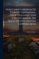 Non-christianorvm De Christo Testimonia, Oder Zeugnisse Von Christo Derer, Die Doch Nicht Christen Gewesen Seyn: Ex Antiquis Monumentis Proposita Et Diiudicata 1178916936 Book Cover